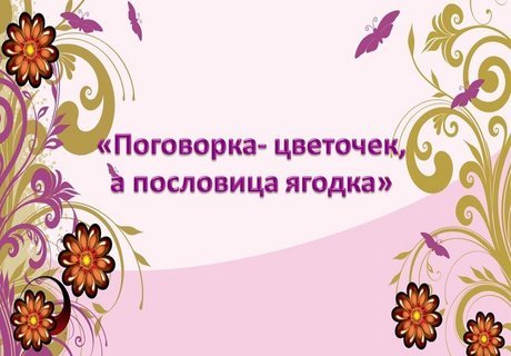 «Поговорка - цветочек, а пословица ягодка»